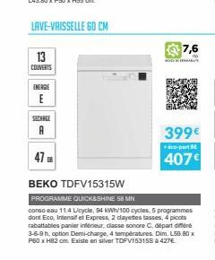 13  COUVERTS  ENERGIE  E  SECHAGE A  47  BEKO TDFV15315W  PROGRAMME QUICK&SHINE 58 MN  conso eau 11.4 Licycle, 94 kWh/100 cycles, 5 programmes dont Eco, Intensif et Express, 2 cayettes tasses, 4 picot