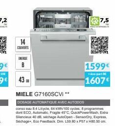 14  COUVERTS  ENERGIE  7,5  1599€  éco-part  1607€  43 D  MIELE G7160SCVI **  DOSAGE AUTOMATIQUE AVEC AUTODOS  conso eau 8.4 Licycle, 64 kWh/100 cycles, 8 programmes dont ECO, Automatic Fragile 45°C, 