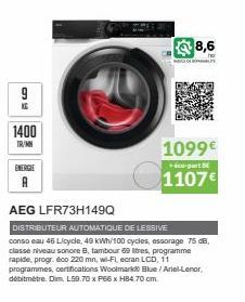 9  1400  TR/MN  ENERGIE  AEG LFR73H149Q  C  8,6 ho  1099€  éco-part  1107€  DISTRIBUTEUR AUTOMATIQUE DE LESSIVE  conso eau 46 Licycle, 49 kWh/100 cycles, essorage 75 dB, classe niveau sonore B, tambou