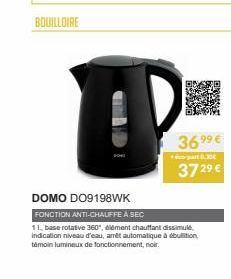 BOUILLOIRE  36,99 €  -part 0.30€  372⁹ €  DOMO DO9198WK  FONCTION ANTI-CHAUFFE À SEC  11. base rotative 360", élément chauffant dissimulé Indication niveau d'eau, amêt automatique à ébullition, témoin