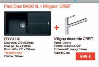 BFG611 XL Dimensions: 970 x 500 mm Découpe: 950 x 480 mm Bassin 490 x 420 x 200 mm Tits grande c Caisson: 600 mm  Pack Evier BASIS XL + Mitigeur ORBIT  F  Mitigeur douchette ORBIT Finition Chrome  Rot