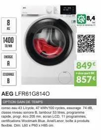 co  1400  tr/m  energie  a  essorage b  will  ho  8,4  849€  acu-part b  857€  aeg lfr61g8140  option gain de temps  conso eau 43 licycle, 47 kwh/100 cycles, essorage 74 db, dasse niveau sonore b, tam