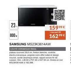 23  800  samsung ms23k3614aw  cavite ceramique email  plateau toumant 28,8 om, finition blanche, contrôle électro-mécanique, poignée noire effet métal et design incurvé, cavité céramique émail, rappel