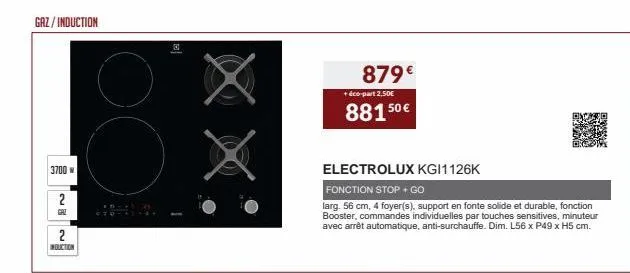 gaz/induction  3700  2  gaz  2  nouction  3  879€ 88150€  + éco-part 2,50€  electrolux kgi1126k  fonction stop + go  larg. 56 cm, 4 foyer(s), support en fonte solide et durable, fonction booster, comm