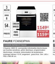 3  INDUCTION  ENERGIE  54  PYROLYSE  CHALEUR  BRASSEE  PORTE  FROIDE  1149€  éco-part 10  1159€  FAURE FC16563PWA  CUISSON RAPIDE ET FACILE  3 foyer(s), 9505 W, commandes individuelles électroniques p