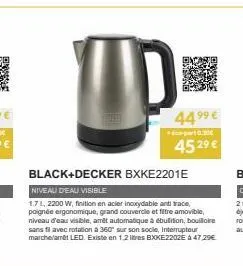 44.⁹⁹ €  6-part0.30  45 2⁹ €  black+decker bxke2201e  niveau deau visible  1.7 l, 2200 w, finition en acier inoxydable anti trace, poignée ergonomique, grand couvercle et filtre amovible, niveau d'eau