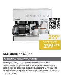 299€  +part 0,240  29924 €  MAGIMIX 11423**  FILTRATION EAU SYSTEME BRITA  19 bar(s), 1.21., programmateur électronique, arrêt automatique, programmable 1 ou 2 tasses, automatique, café moulu ou doset