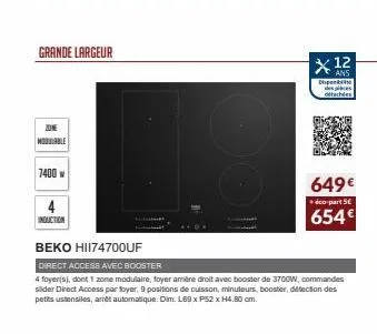 grande largeur  modulable  7400 w  4  induction  nakt  x 12  ans  dispon  causpletes.  otachées  beko hii74700uf  direct access avec booster  4 foyer(s), dont 1 zone modulaire, foyer arrière droit ave