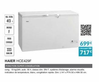 VOL TOTAL  413 L  ENERGIE  F  FROID  STATIQUE  333  KWAN  HAIER HCE429F  FONCTION SUPER CONGELATION  cong 19 kg/24h, auto. 35 h, classe clim. SN-T, système d'éclairage, alarme visuelle, indicateur de 