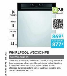 14  COUVERTS  ENERGIE  0  SECHAGE A  44  7,8  éco-part BE  877€  WHIRLPOOL WBC3C34PB  POWERCLEAN PRO  conso eau 9.5 Licycle, 85 kWh/100 cycles, 8 programmes 6 ême sens power clean pro, 4 températures,