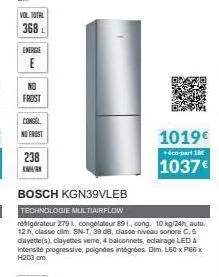 vol total  368  energie  e  frost  congel  no frost  238 kr  bosch kgn39vleb  technologie multiairflow  réfrigérateur 279 l, congélateur 891, cong. 10 kg/24h, auto. 12 h, classe dim. sn-t, 39 db, cass