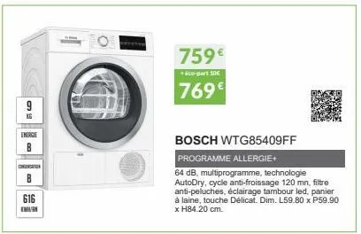 9  kg  energie  b  b  616  m  759€  + eco-part 10€  769€  bosch wtg85409ff  programme allergie+  64 db, multiprogramme, technologie autodry, cycle anti-froissage 120 mn, filtre anti-peluches, éclairag