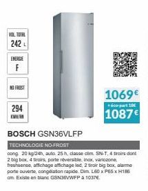 VOL TOTAL  242 L  ENERGE  F  NO FROST  294  K  1069€  co-part 18  1087€  BOSCH GSN36VLFP  TECHNOLOGIE NO-FROST  cong 20 kg/24h, auto 25 h, classe cim. SN-T, 4 troirs dont 2 big box, 4 tiroirs, porte r