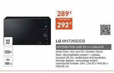 32.  1350w  grill 1000 w  289€  +éco-part 3€  292€  lg mh7265dds  distribution unie de la chaleur smart door, led, eco on, fonction quick start, décongélation expert +, plateau tournant 36 ,revêtement