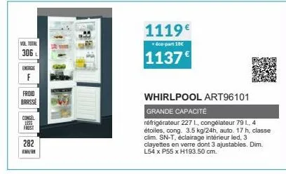 vol total  306  energie  f  froid  brasse  congel less  frost  282  k  1119€  +éco-part 18€  1137€  whirlpool art96101 grande capacité  réfrigérateur 227 l, congélateur 79 i., 4 étoiles, cong. 3.5 kg/