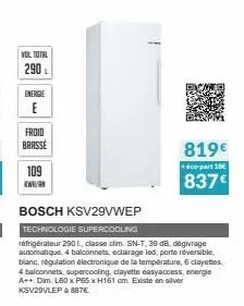 vol total 290  energie  froid  brasse  109  www.  bosch ksv29vwep  technologie supercooling  réfrigérateur 290l, classe clim. sn-t, 39 db, dégivrage automatique, 4 balconnets, eclairage led, porte rév