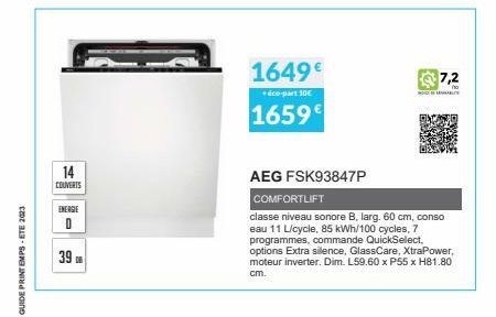 GUIDE PRINTEMPS-ETE 2023  14  COUVERTS  ENERGIE  0  39  1649€  éco-part 10€  1659€  AEG FSK93847P  HOIAB  7,2  COMFORTLIFT  classe niveau sonore B, larg. 60 cm, conso eau 11 L/cycle, 85 kWh/100 cycles