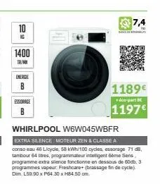 10  kg  1400  tr/mn  energie  b  essorage  whirlpool w6w045wbfr  extra silence moteur zen & classe a conso eau 46 licycle, 58 kwh/100 cycles, essorage 71 db, tambour 64 litres, programmateur intellige