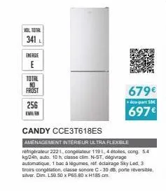 vol total  341  energie  e  l  total  frost  256  kwh/en  candy cce3t618es  amenagement interieur ultra flexible réfrigérateur 2221, congélateur 119 l, 4 étolles, cong. 5.4 kg/24h, auto. 10 h, classe 