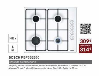 7400 w  GAZ  BOSCH PBP6B2B80  SECURITE THERMOCOUPLE  4 foyer(s), brûleur rapide 3000 W, brüleur Eco 1000 W, table émail, 2 brûleurs 1700 W, allumage "1 main", sécurité thermocouple, blanc. Dim. L56 x 