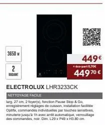 3650 w  2 radiant  electrolux lhr3233ck  449€  + éco-part 0,70€  449 70 €  nettoyage facile  larg, 27 cm, 2 foyer(s), fonction pause stop & go, enregistrement réglages de cuisson, installation facilit