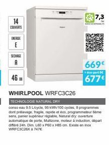 14  COUVERTS  ENERGIE E  SECHAGE  A  46  CEDE  7,3  ho  669€ 677€  part B  WHIRLPOOL WRFC3C26  TECHNOLOGIE NATURAL DRY  conso eau 9.5 L/cycle, 95 kWh/100 cycles, 8 programmes dont pedavage, fragile, r