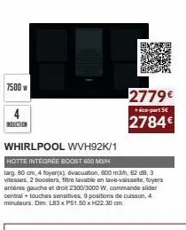 7500 w  induction  whirlpool wvh92k/1 hotte integree boost 600 m3/h  larg. 80 cm, 4 foyer(s), evacuation, 600 m3/h, 62 db, 3 vitesses, 2 boosters, filtre lavable en lave-vaisselle, foyers amères gauch