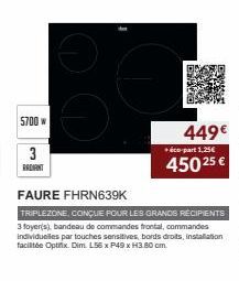 5700 w  3 RADIANT  449€  + éco-part 1,25€  450 25 €  FAURE FHRN639K  TRIPLEZONE, CONÇUE POUR LES GRANDS RECIPIENTS 3 foyer(s), bandeau de commandes frontal, commandes individuelles par touches sensiti