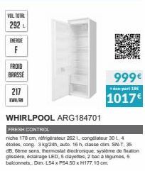 VOL TOTAL  292  ENERGIE  F  FROID  BRASSE  217 www.  WHIRLPOOL ARG184701  FRESH CONTROL  niche 178 cm, refrigérateur 262 1, congélateur 30 L, 4 étoiles, cong. 3 kg/24h, auto. 16 h, classe dim. SN-T, 3