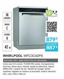 14  COUVERTS  ENERGIE C  SECHAGE A  42  7,7  879€ 887€  part  WHIRLPOOL WFC3C42PX  NATURAL DRY: AMELIORATION DU SÉCHAGE conso eau 9.5 Licycle, 75 kWh/ cycles, 8 programmes dont éco, sême sens, intensi