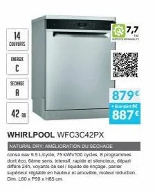 14  couverts  energie c  sechage a  42  7,7  879€ 887€  part  whirlpool wfc3c42px  natural dry: amelioration du séchage conso eau 9.5 licycle, 75 kwh/ cycles, 8 programmes dont éco, sême sens, intensi