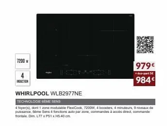 7200 w  4  induction  979€  éco-part 5  984€  whirlpool wlb2977ne  technologie 6ème sens  4 foyer(s), dont 1 zone modulable flexicook, 7200w, 4 boosters, 4 minuteurs, 9 niveaux de puissance, 6ème sens