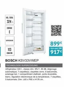 vol total  324 l  energie e  sol  113  899€  +éco-part 18  917€  bosch ksv33vwep  technologie supercooling réfrigérateur 324, dlasse sn-t, 30 db, dégivrage automatique, 7 clayette(s), clayettes verre,