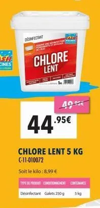 desinfectant  f  chlore lent  parco r  tar  44.95€  chlore lent 5 kg (-11-010072  soit le kilo : 8,99 €  40.95€  type de produit conditionnement contenance desinfectant galets 250 g 5kg 