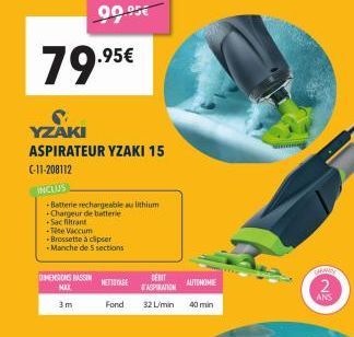 79.95€  +Sac filtrant  +Tige Vaccum  90.95€  YZAKI ASPIRATEUR YZAKI 15 C-11-208112  INCLUS  -Batterie rechargeable au lithium  +Chargeur de batterie  +Brossette à clipser  -Manche de 5 sections  DIMEN