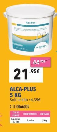 Alca-Plus  .95€  21.95  ALCA-PLUS  5 KG Soit le kilo: 4,39€  C-11-0066002  TYPE DE PRODUIT  Equilibre du pH  BAYROL  CONDITIONNEMENT CONTENANCE  Poudre  5 Kg 