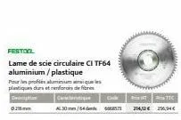 festool  lame de scie circulaire ci tf64 aluminium/plastique  pour le profiles aluminiumqules plastiques durs et renfor de fibres  caracteritique  tic  deption 03  al30 mm /54 dets 05.71 214,12€ 256,3