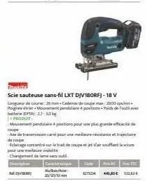 scie sauteuse sans-fil lxt djv180rfj-18 v  longueur de course: 28 mmcadence de coupe max: 2500 cp paignt mormant pendulaire 4 positions. pich de foutilave batte: 27-30kg  produit  mouvement pendulare 