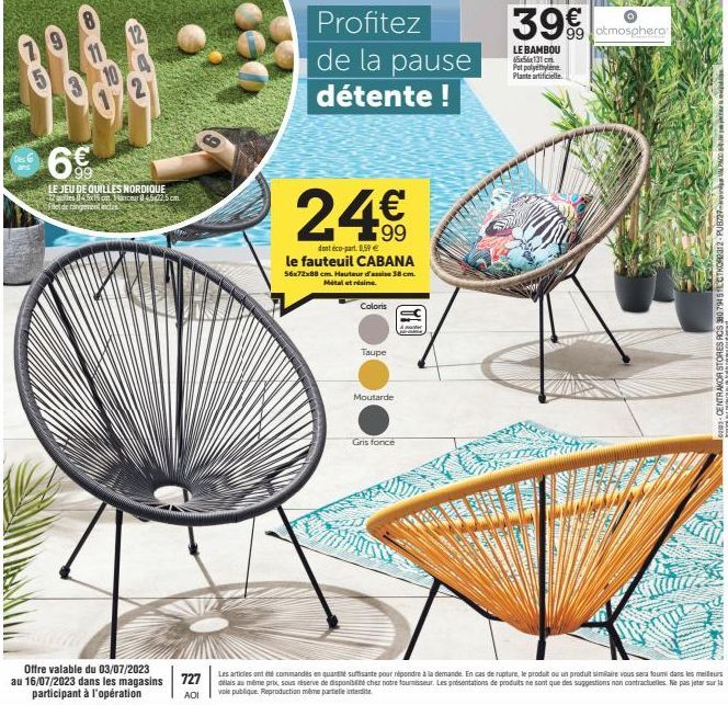 Des G  6%  LE JEU DE QUILLES NORDIQUE 12 quiles 45xon Fancour4522,5 cm. Filet de rangement indus  24€  dont éco-part. 8,59 €  le fauteuil CABANA  Profitez de la pause détente !  56x72x88 cm. Hauteur d