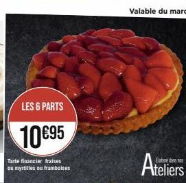 LES 6 PARTS  10€95  Tarte financier fraises ou myrtilles ou framboises  Elabore dans nos  Ateliers 