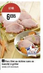 le kg 6€95  a porc filet ou échine sans os  tranché à griller vendux10 minimum  he porc francais 