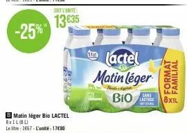 soit l'unite:  13635 -25%  b matin léger bio lactel  8x11 (81)  le litre: 1667-l'unité: 17€80  lactel  matin léger  bio  sans  format familial  co  8xil 