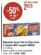 findus  -50% 2e  soit par 2 cunité:  2€73  fish chfps  autres variétes ou poids disponibles lekg: 10€ l'unité: 3664 