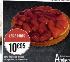 les 6 parts  10€95  tarte financier fraises ou myrtilles ou framboises 