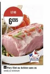 6€95  le kg  a porc filet ou échine sans os vendu x2 minimum  5-31 he porc rancais 