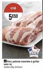 le kg  5€50  le porc francais  a porc poitrine tranchée à griller  avec os  vendue x2kg minimum 