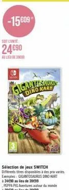 -15€09  soit l'unité:  24€90  au lieu de 39099  10  ba  gigantes aur  dino kart  sélection de jeux switch différents titres disponibles à des prix variés. exemples: gigantosaurus dino kart à 24€90 au 