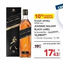 4  w  black label  mehrad  black label  10%  % de remise immediate  scotch whisky 40% 12  johnnie walker  black label  la bouteille: 14,23cht-12,29eht  + droits d'accises: 5,14€  soit la bouteille 70d
