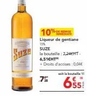 % de remise  liqueur de gentiane 15% suze  la bouteille: 7,24mt. 6,51eht  + droits d'accises: 0,04€ soit la bouteille 11  7%  655 