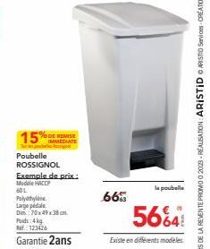 IMMEDIATE  ut les pobles peal Poubelle ROSSIGNOL Exemple de prix.: Modele HACCP 60L  Polyethyle Large pédale Dim.: 70x49x38 cm. Poids: 4 kg Ref.: 123426  Garantie 2ans  66%  la poubelle  5664  Existe 